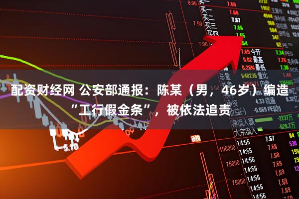 配资财经网 公安部通报：陈某（男，46岁）编造“工行假金条”，被依法追责
