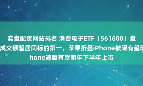 实盘配资网站排名 消费电子ETF（561600）盘中涨超1.1%，成交额暂居同标的第一，苹果折叠iPhone被曝有望明年下半年上市