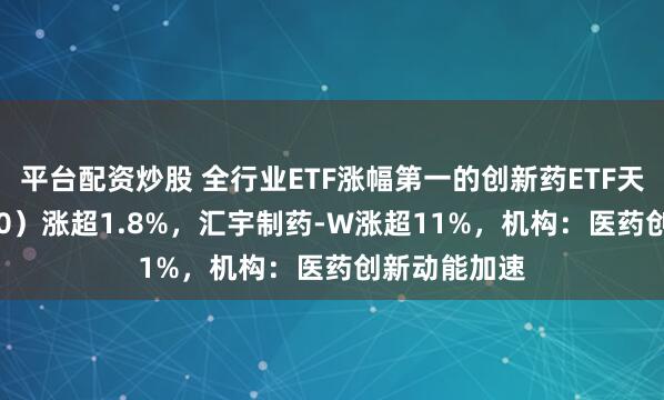 平台配资炒股 全行业ETF涨幅第一的创新药ETF天弘（517380）涨超1.8%，汇宇制药-W涨超11%，机构：医药创新动能加速