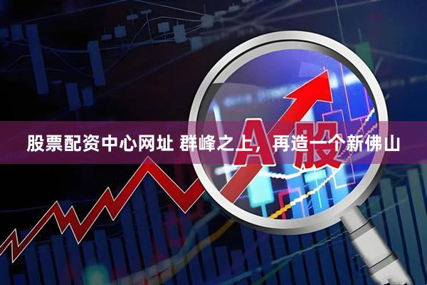 股票配资中心网址 群峰之上，再造一个新佛山