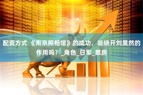 配资方式 《南京照相馆》的成功，能绕开刘昊然的作用吗？_角色_日军_票房