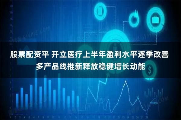 股票配资平 开立医疗上半年盈利水平逐季改善 多产品线推新释放稳健增长动能