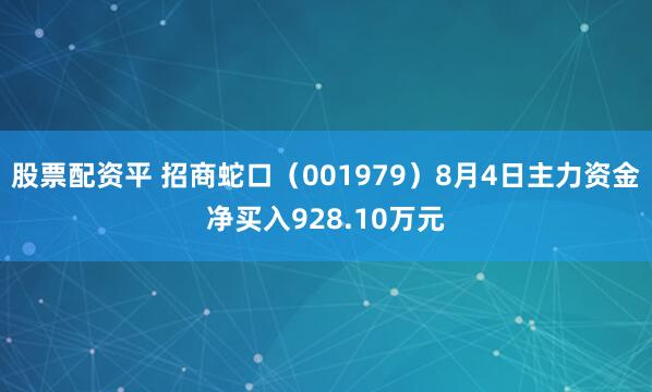 股票配资平 招商蛇口（001979）8月4日主力资金净买入928.10万元