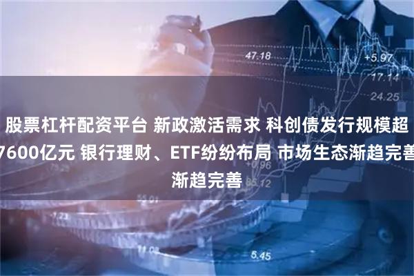 股票杠杆配资平台 新政激活需求 科创债发行规模超7600亿元 银行理财、ETF纷纷布局 市场生态渐趋完善
