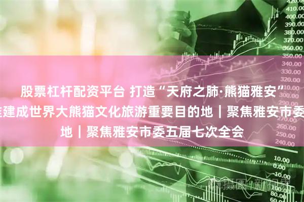 股票杠杆配资平台 打造“天府之肺·熊猫雅安”品牌 雅安瞄准建成世界大熊猫文化旅游重要目的地｜聚焦雅安市委五届七次全会