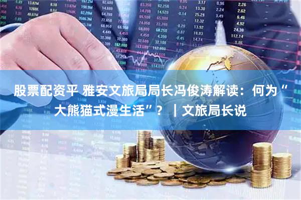 股票配资平 雅安文旅局局长冯俊涛解读：何为“大熊猫式漫生活”？｜文旅局长说