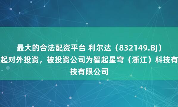 最大的合法配资平台 利尔达（832149.BJ）新增一起对外投资，被投资公司为智起星穹（浙江）科技有限公司