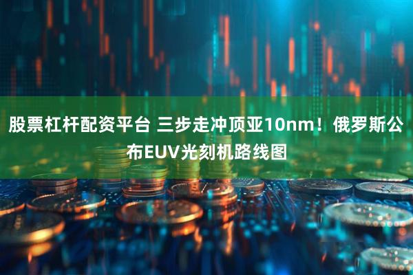 股票杠杆配资平台 三步走冲顶亚10nm！俄罗斯公布EUV光刻机路线图