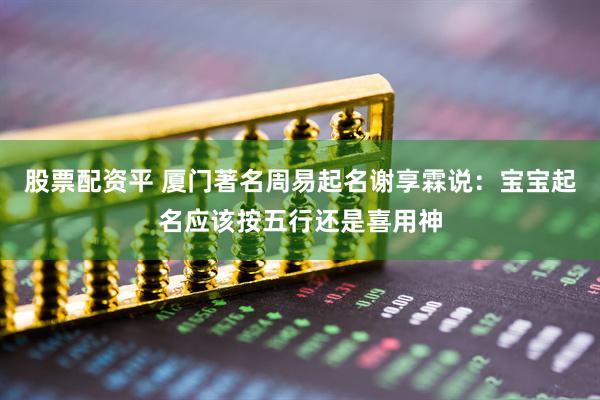 股票配资平 厦门著名周易起名谢享霖说：宝宝起名应该按五行还是喜用神