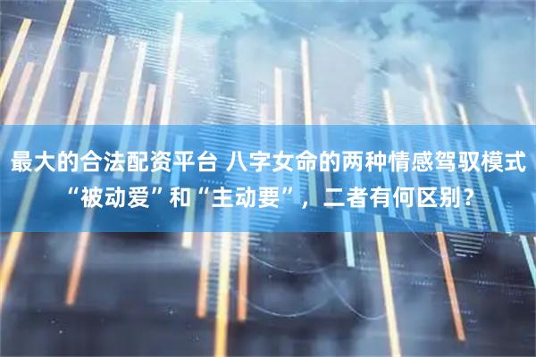 最大的合法配资平台 八字女命的两种情感驾驭模式“被动爱”和“主动要”，二者有何区别？