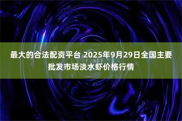 最大的合法配资平台 2025年9月29日全国主要批发市场淡水虾价格行情