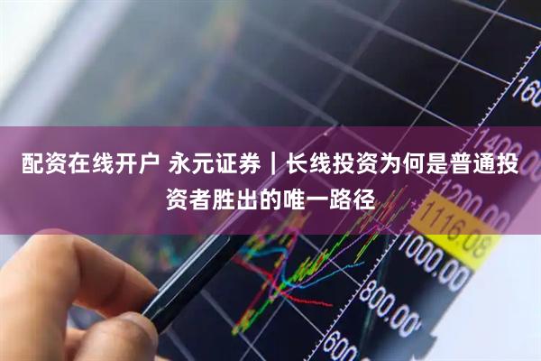 配资在线开户 永元证券｜长线投资为何是普通投资者胜出的唯一路径
