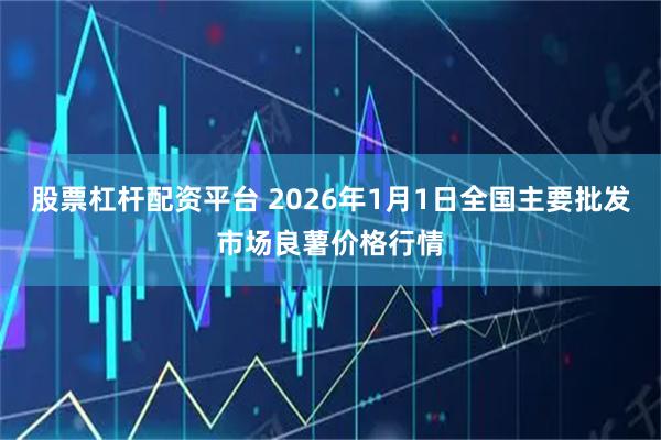 股票杠杆配资平台 2026年1月1日全国主要批发市场良薯价格行情