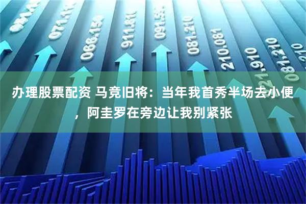 办理股票配资 马竞旧将：当年我首秀半场去小便，阿圭罗在旁边让我别紧张